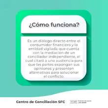 Es un diálogo directo entre el consumidor financiero y la entidad vigilada que cuenta con la mediación de un conciliador independiente, el cual citará a una audiencia para que las partes expongan sus opiniones y presenten alternativas para solucionar