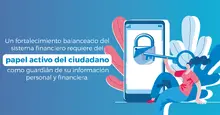 Un fortalecimiento balanceado del sistema financiero requiere del papel activo del ciudadano como guardián de su información personal y financiera