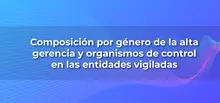Composición por género de la alta gerencia y organismos de control en las entidades vigiladas