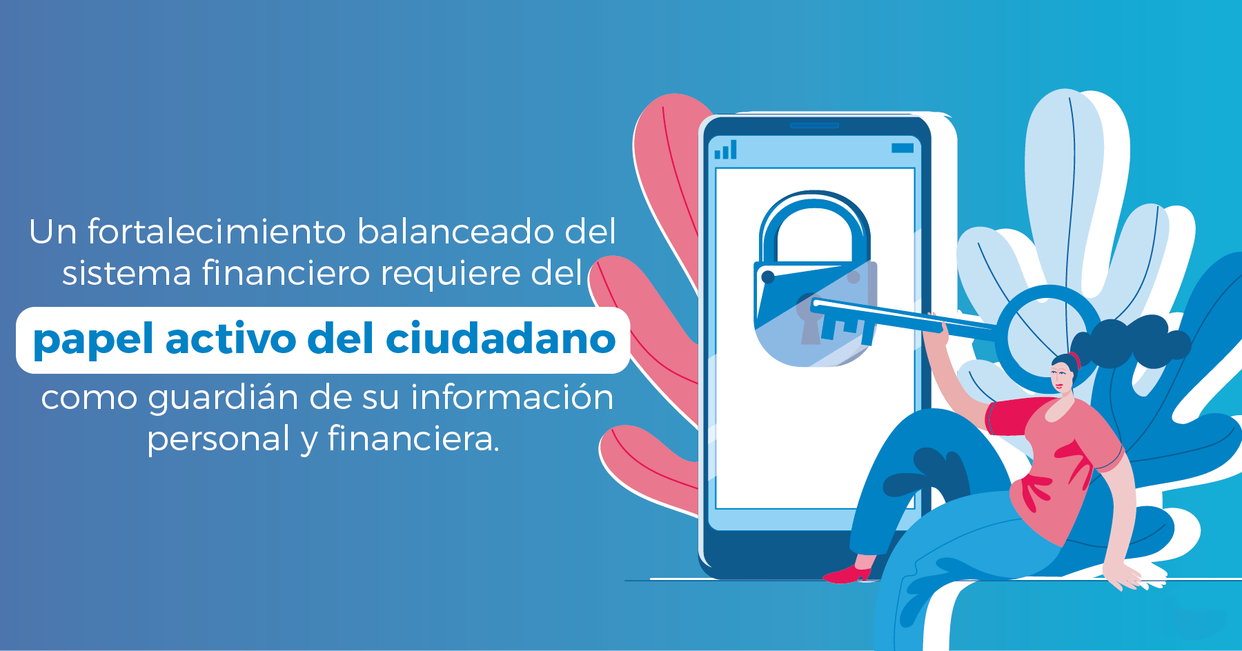 Un fortalecimiento balanceado del sistema financiero requiere del papel activo del ciudadano como guardián de su información personal y financiera