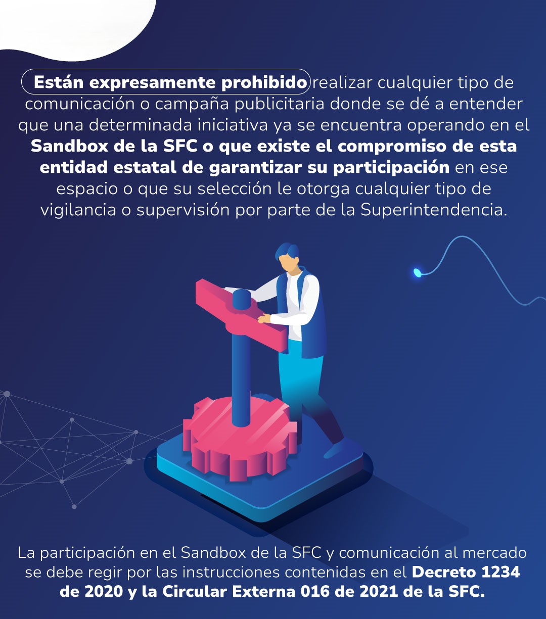 Están expresamente prohibido realizar cualquier tipo de comunicación o campaña publicitaria donde se dé a entender que una determinada iniciativa ya se encuentra operando en el Sandbox de la SFC o que existe el compromiso de esta entidad estatal de garant