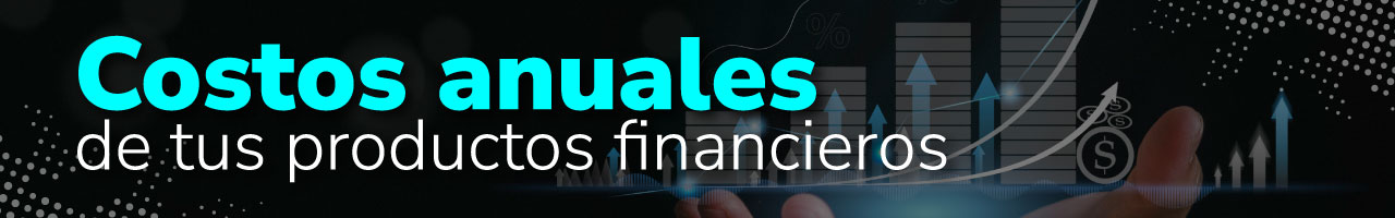 Costos anuales de tus productos financieros Costos anuales de tus productos financieros