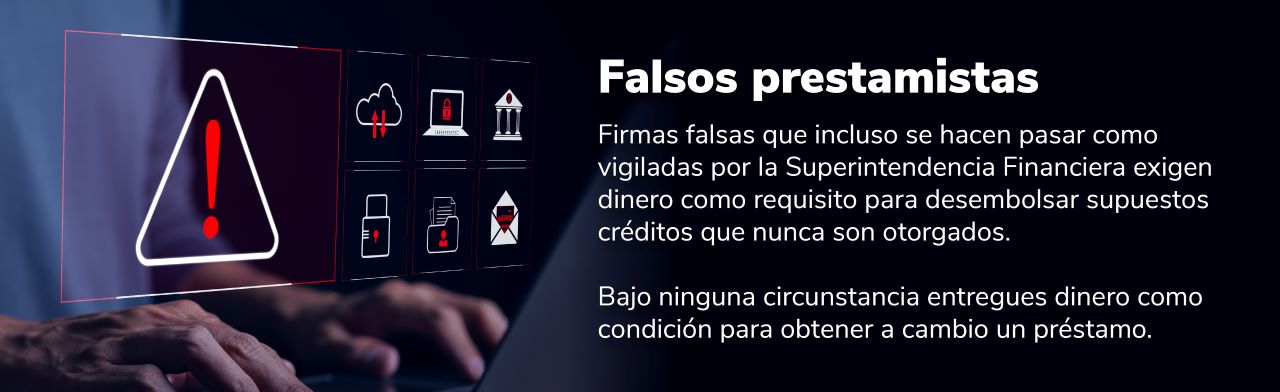 Falsos préstamos: Firmas falsas que incluso se hacen pasar como vigiladas por la Superfinanciera exigen dinero como requisito para desembolsar supuestos créditos que nunca son otorgados. Bajo ninguna circunstancia entregue dinero como condición ....